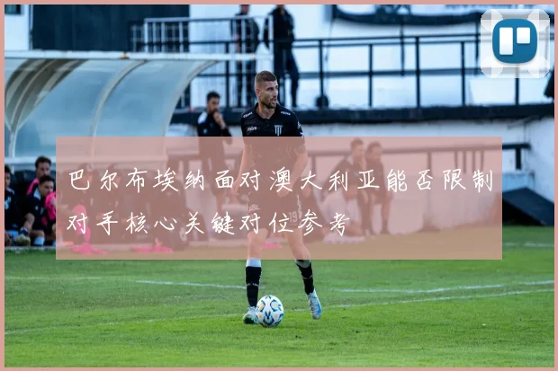 巴尔布埃纳面对澳大利亚能否限制对手核心关键对位参考
