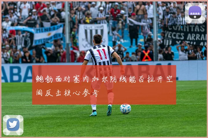 鲍勃面对塞内加尔防线能否拉开空间反击核心参考