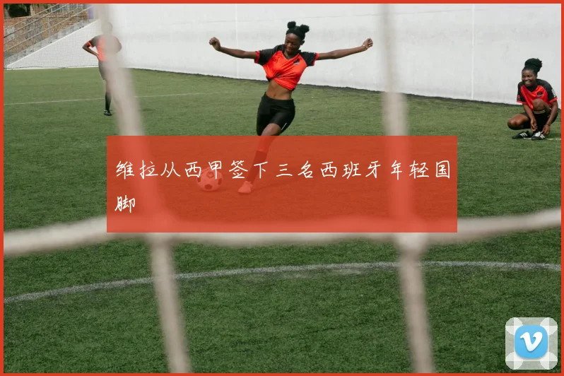 维拉从西甲签下三名西班牙年轻国脚