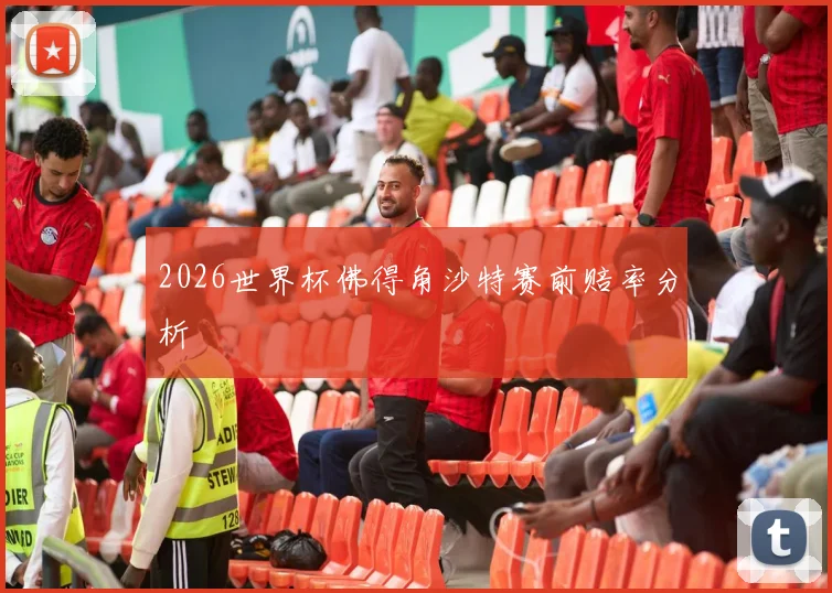 2026世界杯佛得角沙特赛前赔率分析