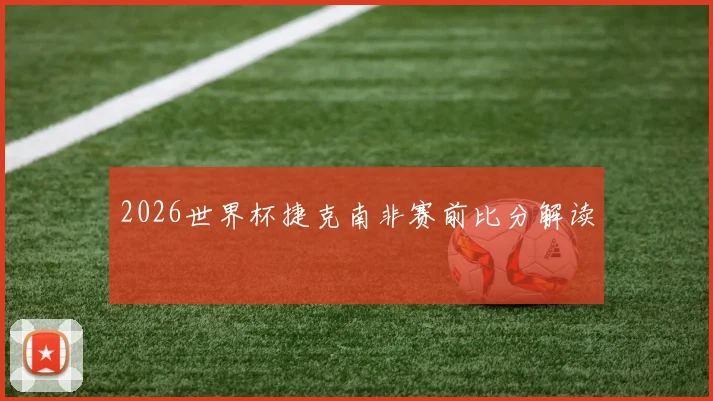 2026世界杯捷克南非赛前比分解读
