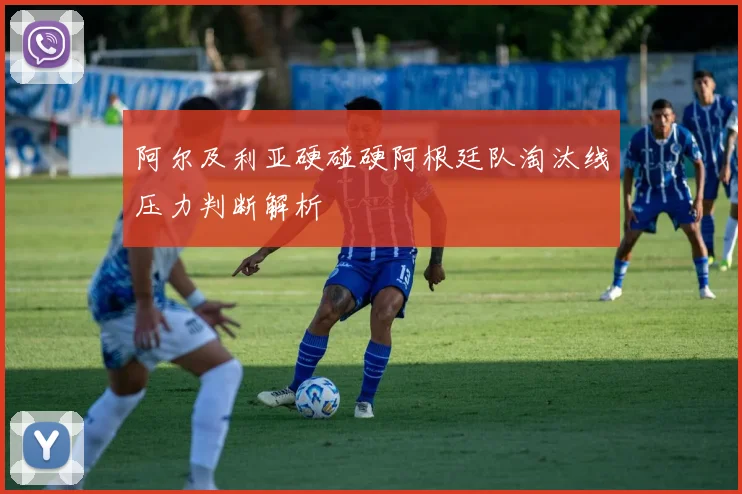 阿尔及利亚硬碰硬阿根廷队淘汰线压力判断解析