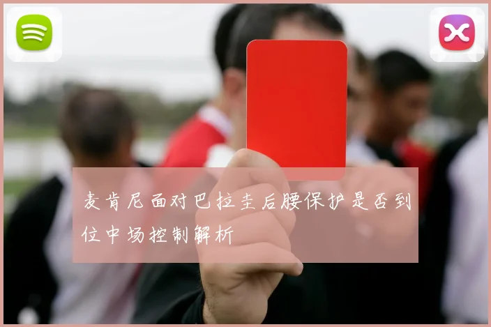 麦肯尼面对巴拉圭后腰保护是否到位中场控制解析