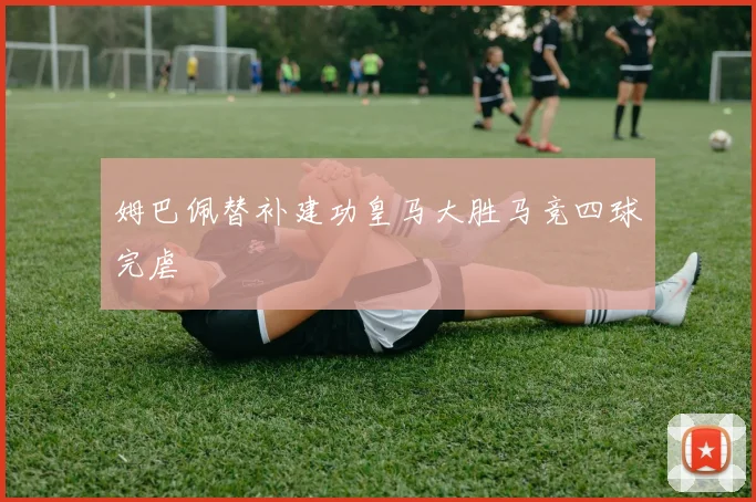 姆巴佩替补建功皇马大胜马竞四球完虐