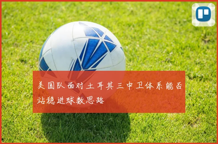 美国队面对土耳其三中卫体系能否站稳进球数思路