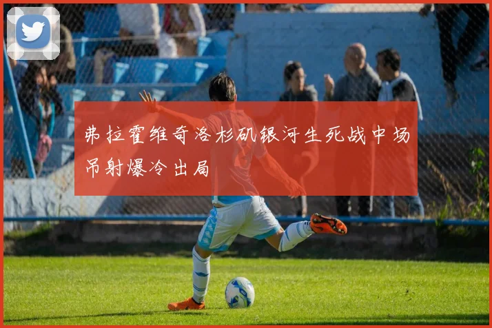弗拉霍维奇洛杉矶银河生死战中场吊射爆冷出局