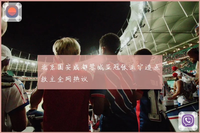 北京国安成都蓉城亚冠张玉宁造点救主全网热议