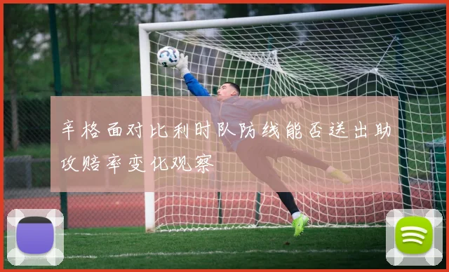 辛格面对比利时队防线能否送出助攻赔率变化观察