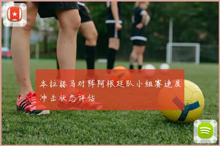 本拉赫马对阵阿根廷队小组赛速度冲击状态评估