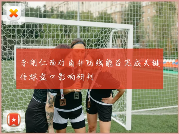 李刚仁面对南非防线能否完成关键传球盘口影响研判