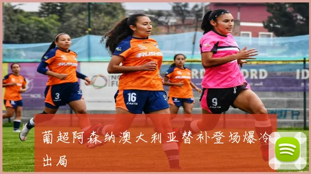 葡超阿森纳澳大利亚替补登场爆冷出局