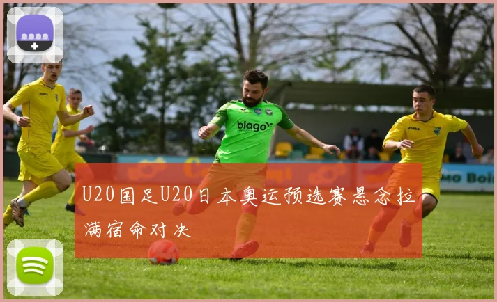 U20国足U20日本奥运预选赛悬念拉满宿命对决