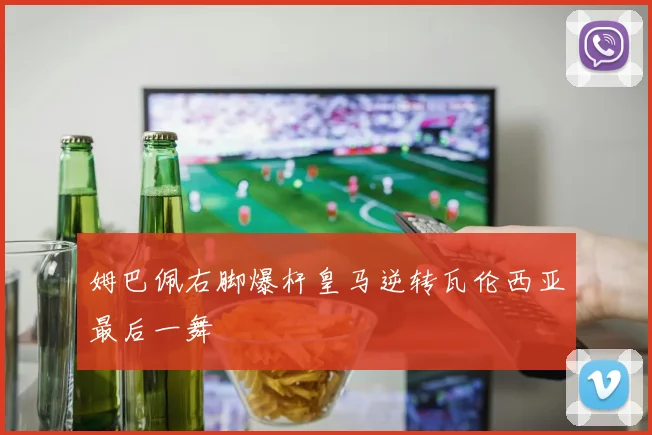 姆巴佩右脚爆杆皇马逆转瓦伦西亚最后一舞